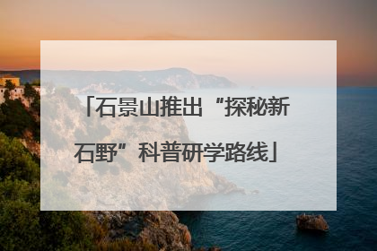 石景山推出“探秘新石野”科普研学路线
