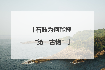 石鼓为何能称“第一古物”