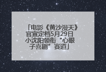 电影《黄沙漫天》官宣定档5月29日 小沈阳领衔“心眼子喜剧”赛道