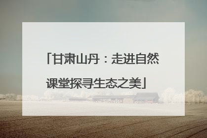 甘肃山丹：走进自然课堂探寻生态之美