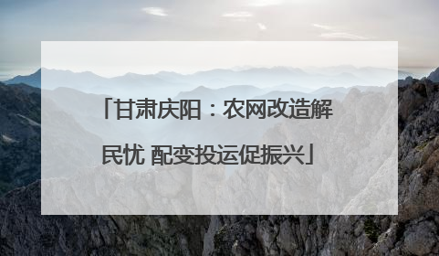 甘肃庆阳：农网改造解民忧 配变投运促振兴
