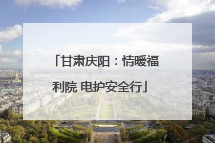 甘肃庆阳：情暖福利院 电护安全行