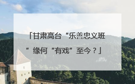 甘肃高台“乐善忠义班”缘何“有戏”至今？