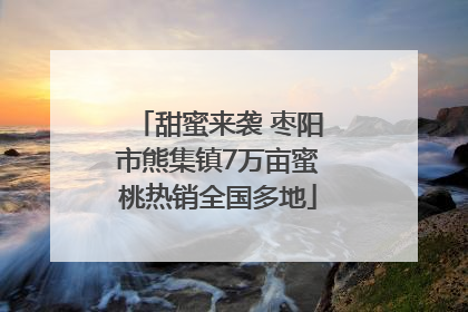甜蜜来袭 枣阳市熊集镇7万亩蜜桃热销全国多地