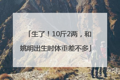 生了！10斤2两，和姚明出生时体重差不多