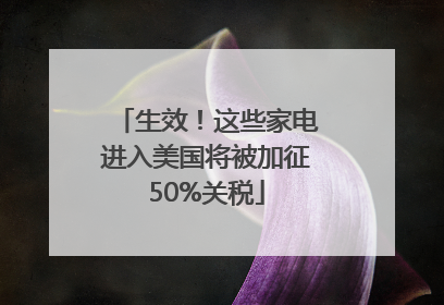 生效！这些家电进入美国将被加征50%关税