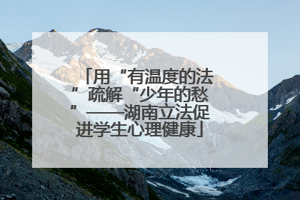 用“有温度的法”疏解“少年的愁”——湖南立法促进学生心理健康
