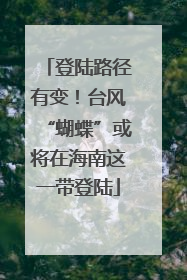 登陆路径有变！台风“蝴蝶”或将在海南这一带登陆