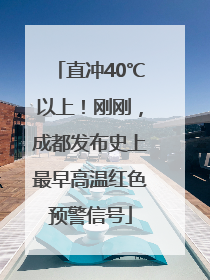 直冲40℃以上！刚刚，成都发布史上最早高温红色预警信号