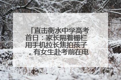 直击衡水中学高考首日：家长隔着栅栏用手机拉长焦拍孩子，有女生赴考前在电话亭与家人通话