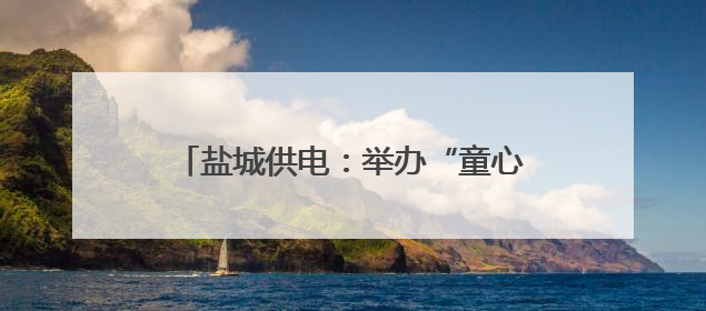盐城供电：举办“童心筑安全 亲情伴成长”六一儿童节亲子活动