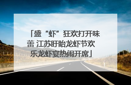 盛“虾”狂欢打开味蕾 江苏盱眙龙虾节欢乐龙虾宴热闹开席