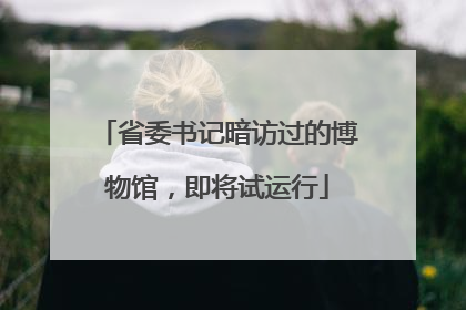 省委书记暗访过的博物馆，即将试运行