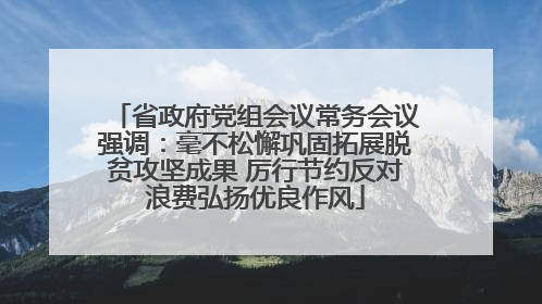 省政府党组会议常务会议强调：毫不松懈巩固拓展脱贫攻坚成果 厉行节约反对浪费弘扬优良作风