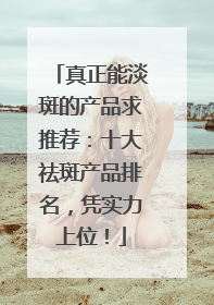真正能淡斑的产品求推荐：十大祛斑产品排名，凭实力上位！