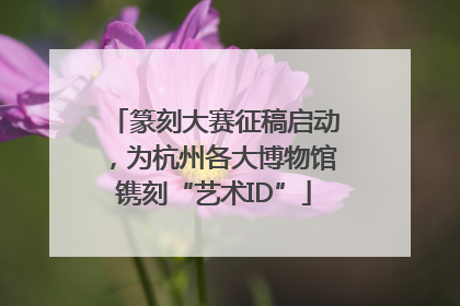 篆刻大赛征稿启动，为杭州各大博物馆镌刻“艺术ID”