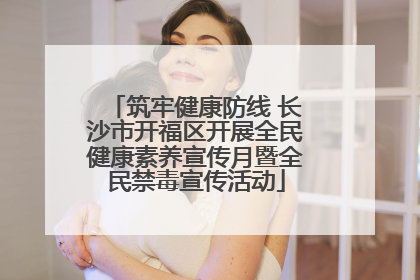 筑牢健康防线 长沙市开福区开展全民健康素养宣传月暨全民禁毒宣传活动