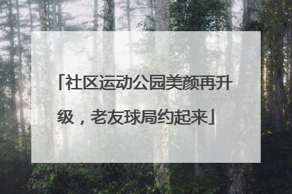 社区运动公园美颜再升级，老友球局约起来