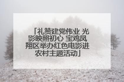 礼赞建党伟业 光影映照初心 宝鸡凤翔区举办红色电影进农村主题活动