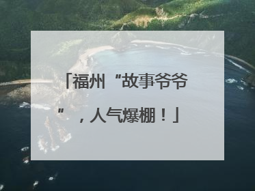 福州“故事爷爷”，人气爆棚！
