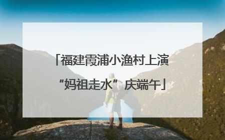 福建霞浦小渔村上演“妈祖走水”庆端午