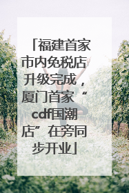 福建首家市内免税店升级完成，厦门首家“cdf国潮店”在旁同步开业