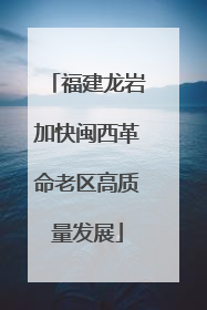 福建龙岩加快闽西革命老区高质量发展