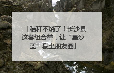秸秆不烧了！长沙县这套组合拳，让“星沙蓝”稳坐朋友圈