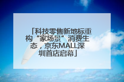 科技零售新地标重构“家场景”消费生态，京东MALL深圳首店启幕