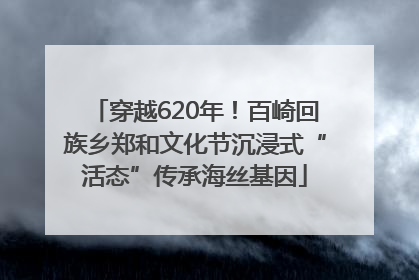 穿越620年！百崎回族乡郑和文化节沉浸式“活态”传承海丝基因