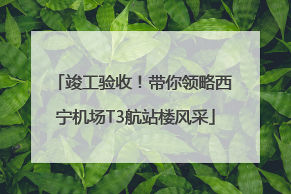 竣工验收！带你领略西宁机场T3航站楼风采