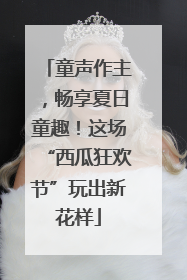 童声作主，畅享夏日童趣！这场“西瓜狂欢节”玩出新花样