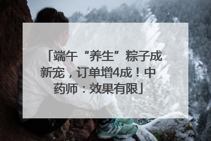 端午“养生”粽子成新宠，订单增4成！中药师：效果有限