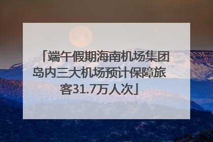 端午假期海南机场集团岛内三大机场预计保障旅客31.7万人次