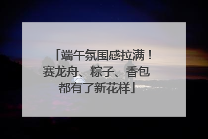 端午氛围感拉满！赛龙舟、粽子、香包都有了新花样