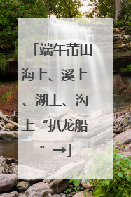 端午莆田海上、溪上、湖上、沟上“扒龙船”→