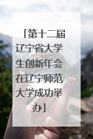 第十二届辽宁省大学生创新年会在辽宁师范大学成功举办