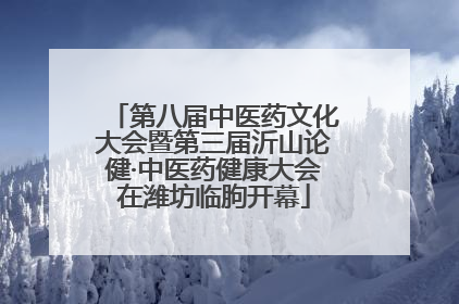 第八届中医药文化大会暨第三届沂山论健·中医药健康大会在潍坊临朐开幕