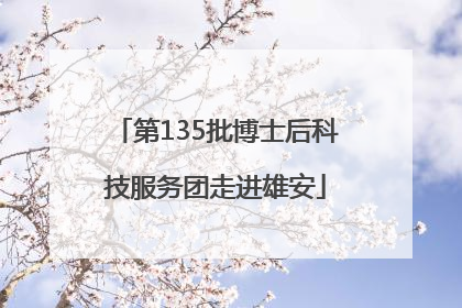 第135批博士后科技服务团走进雄安