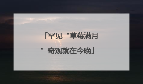 罕见“草莓满月”奇观就在今晚