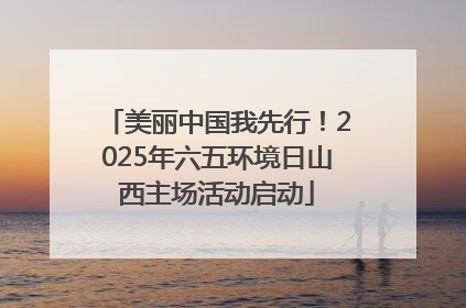 美丽中国我先行！2025年六五环境日山西主场活动启动