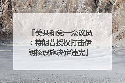 美共和党一众议员：特朗普授权打击伊朗核设施决定违宪