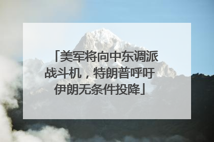 美军将向中东调派战斗机，特朗普呼吁伊朗无条件投降