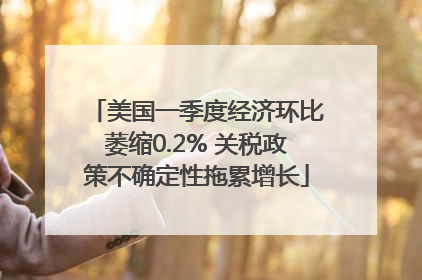 美国一季度经济环比萎缩0.2% 关税政策不确定性拖累增长