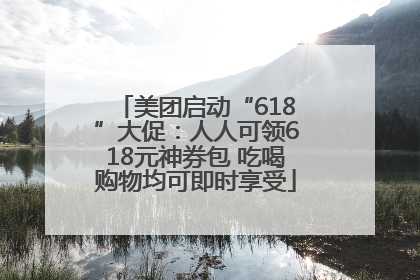 美团启动“618”大促：人人可领618元神券包 吃喝购物均可即时享受