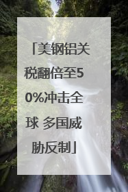 美钢铝关税翻倍至50%冲击全球 多国威胁反制