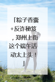 粽子香囊+反诈秘笈，郑州上街这个端午活动太上头！