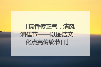 粽香传正气，清风润佳节——以廉洁文化点亮传统节日