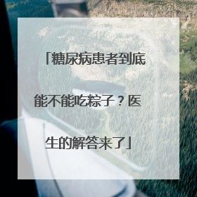 糖尿病患者到底能不能吃粽子？医生的解答来了