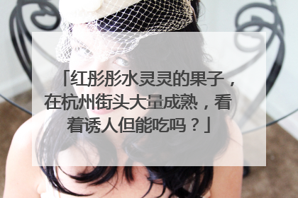 红彤彤水灵灵的果子，在杭州街头大量成熟，看着诱人但能吃吗？
